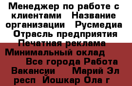 Менеджер по работе с клиентами › Название организации ­ Русмедиа › Отрасль предприятия ­ Печатная реклама › Минимальный оклад ­ 50 000 - Все города Работа » Вакансии   . Марий Эл респ.,Йошкар-Ола г.